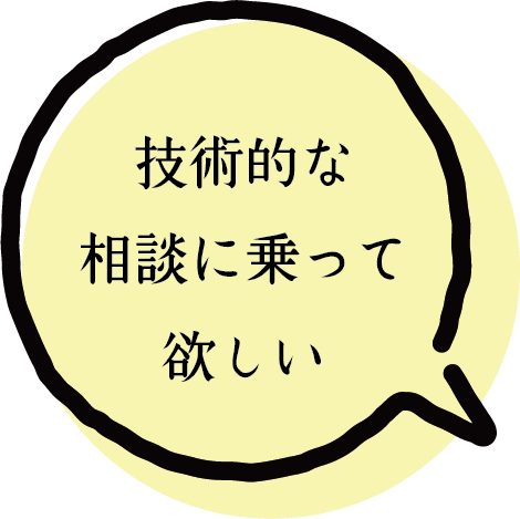 技術的な 相談に乗って 欲しい
